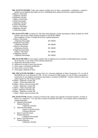 506) (ESAF/TCE-RN/2001) Tendo certa empresa recebido aviso do banco, comunicando o recebimento, e respectiva
quitação, de uma duplicata descontada com ele, a Contabilidade dessa empresa deverá fazer o seguinte lançamento:
a) Bancos c/ Movimento
a Duplicatas a Receber
b) Duplicatas a Receber
a Bancos c/ Movimento
c) Títulos Descontados
a Duplicatas a Receber
d) Títulos Descontados
a Bancos c/ Movimento
e) Duplicatas a Receber
a Títulos Descontados
507) (ESAF/AFTN-1989) A empresa Cia. Das Flores tinha duplicatas a receber descontadas no Banco do Brasil. Em 30.09
recebeu o aviso de que o Banco recebera uma delas no valor de R$ 1.000,00.
Para contabilizar o evento, o Contador deverá fazer o seguinte lançamento:
a) Banco c/ Movimento
a Duplicatas Descontadas R$ 1.000,00
b) Duplicatas Descontadas
a Duplicatas a Receber R$ 1.000,00
c) Bancos c/ Movimento
a Duplicatas a Receber R$ 1.000,00
d) Duplicatas Descontadas
a Banco c/ Movimento R$ 1.000,00
e) Duplicatas a Receber
a Duplicatas Descontadas R$ 1.000,00
508) (ESAF/TRF-2000) Se uma empresa mantém todas as duplicatas de sua emissão em determinado banco, em opera-
ção de desconto, os seus clientes serão creditados quando a(o)
a) duplicata for descontada no banco
b) duplicata for enviada ao banco para desconto
c) banco acusar o recebimento da duplicata
d) banco emitir o aviso de crédito
e) cliente pagar a duplicata no banco
509) (FISCAL/ICMS–MS/2000) A empresa Nossa S.A. descontou duplicatas no Banco Insegurança S.A., no total de
R$10.000,00, em 16 de dezembro de 1999. No dia 3 de janeiro de 2000 recebeu um aviso do banco comunicando o
recebimento de uma duplicata anteriormente descontada, no montante de R$200,00. Assinale a alternativa abaixo que
melhor registre esse fato (Valores em R$):
A) Débito = Duplicatas a receber 200
Crédito = Títulos descontados 200.
B) Débito = Bancos conta movimento 200
Crédito = Duplicatas a receber 200.
C) Débito = Títulos descontados 200
Crédito = Duplicatas a Receber 200.
D) Débito = Duplicatas a receber 200
Crédito = Bancos conta movimento 200.
510) (ESAF/TTN-98) Quando a Empresa Comercial Ltda. realizou uma operação de desconto bancário, enviando ao
Banco S/A a duplicata n.º 3112, que tinha a receber de Sebastião Silva-ME, o seu Contador realizou corretamente o
seguinte lançamento:
a) Duplicatas Descontadas
Despesas Bancárias
a Duplicatas a Receber
b) Duplicatas Descontadas
a Bancos Conta Movimento
a Despesas Bancárias
c) Bancos Conta Movimento
Despesas Bancárias
a Duplicatas Descontadas
d) Bancos Conta Movimento
Despesas Bancárias
a Duplicatas a Receber
110
 