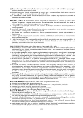 (3) No caso de cisão parcial da sociedade A, não poderá haver constituição de outra; se a cisão for total, terá de ocorrer, pelo
    menos, a constituição de uma outra sociedade.
(4) Distingue-se a simples absorção da incorporação; no primeiro caso, a sociedade resultante adquire apenas o ativo e o
    passivo exigível da que desaparece, cujos sócios serão reembolsados.
(5) A transformação, quando operada mediante modificação do quadro societário, exige liquidação da sociedade e
    constituição de uma nova sociedade.

859) (INSS/CESPE-97) Há diversas formas, previstas na legislação, de reorganização das sociedades por ações, as quais
    permitem às sociedades, a qualquer tempo, promover as reformulações que lhes forem apropriadas, para atender a
    objetivos específicos. Acerca do assunto, julgue os itens que se seguem.
1. a incorporação é a operação pela qual uma ou mais sociedades são absorvidas por outra, que lhes sucede em todos os
    direitos e obrigações.
2. na conclusão do processo de incorporação, aos acionistas de empresa incorporada será sempre garantida a manutenção de
    igual quantitativo de ações possuídas da empresa incorporada.
3. será mantida, após o processo de incorporação a situação de participação recíproca existente entre incorporada e
    incorporadora.
4. a cisão e a operação pela qual se unem duas ou mais sociedades para formar uma sociedade nova, que lhes sucederá em
    todos os direitos e obrigações.
5. a fusão é a operação pela qual uma companhia transfere parcelas do seu patrimônio para uma ou mais sociedades, já
    existentes ou constituídas para esse fim, extinguindo-se a companhia fusionada, se houver versão de todo o seu
    patrimônio, ou dividindo-se o seu capital, se parcial a versão.

860) (CESPE/INSS/2001) Julgue os itens abaixo, relativos a incorporação, cisão e fusão.
 Na incorporação de uma sociedade anônima por outra já existente constará de protocolo firmado pelos órgãos de
   administração ou pelos sócios de sociedade interessada, entre outras coisas, o valor do aumento ou da redução do capital
   social da sociedade incorporadora.
 Na incorporação de sociedade anônima pela sua controladora, a justificação apresentada à assembléia-geral da controlada
   deverá conter, além de outras informações, o cálculo das relações de substituição das ações dos acionistas não
   controladores da controlada com base no valor do patrimônio líquido das ações da controladora e da controlada. Esses
   dois patrimônios deverão ser avaliados segundo os mesmos critérios e na mesma data, a preços de mercado.
 Na incorporação da controladora por sua subsidiária integral, em uma situação em que a controladora seja uma holding
   que possua em seu ativo apenas os investimentos na companhia incorporadora, a sociedade resultante da incorporação
   irá possuir, ao final do processo, suas próprias ações registradas no ativo, em contrapartida de receita de incorporação do
   período.
 Na fusão de duas empresas Alfa e Beta sob controle comum de, Celta, sem que haja participação entre as fusionadas, o
   acionista controlador de Celta e os seus minoritários com participação preponderante em Alfa ou Beta passam a ser os
   únicos acionistas da nova empresa, perdendo as suas participações os acionistas minoritários de Alfa ou Beta cujas
   participações fossem não-preponderantes, extinguindo-se contabilmente a parcela de patrimônio liquido correspondente
   às ações dos acionistas que perderam suas participações no processo, em contrapartida de lucros ou prejuízos
   acumulados.
 Em uma operação de cisão parcial, com a versão de parcelas patrimoniais para múltiplas empresas criadas, é permitido
   pela Lei das Sociedades Anônimas que os acionistas da empresa cindida sejam mantidos em todas as empresas
   resultantes do processo, com a mesma participação acionária que detinham na empresa objeto da cisão, com base em
   patrimônios líquidos de cada sociedade definidos no protocolo e na justificação de cisão.

861) (ESAF/AFTN/98)Nas operações de cisão, podem ocorrer as seguintes situações, exceto
a) cisão total com a criação de duas ou mais empresas novas
b) cisão total com versão de parte do Patrimônio Líquido para empresa nova e parte para empresa já existente
c) cisão total com versão do patrimônio para empresas já existentes
d) cisão parcial com versão de parte do patrimônio para empresas já existentes
e) cisão parcial com versão de todo o patrimônio para a mesma sociedade
862) (ESAF/AFRF-2001) Nos processos de fusão, cisão ou incorporação envolvendo companhias abertas a divulgação
   das condições de negociações deve ser feita:
a) apenas aos acionistas minoritários, à Comissão de Valores Mobiliários, aos principais credores e às bolsas de valores 30
   dias após a data da realização da assembléia geral que irá deliberar sobre o protocolo
b) nos jornais utilizados habitualmente pela companhia e comunicada 10 dias antes da assembléia geral aos acionistas
   minoritários, ao Ministério da Fazenda e aos principais credores das companhias envolvidas
c) apenas aos acionistas ordinários, ao Banco Central, aos principais credores e a todas as bolsas de valores, na data da
   realização da assembléia geral que irá deliberar sobre o protocolo de intenções
d) dando destaque entre outros itens aos benefícios esperados de natureza patrimonial, empresarial, legal e financeira e
   demais efeitos positivos da operação bem como os eventuais fatores de risco envolvidos


                                                           204
 