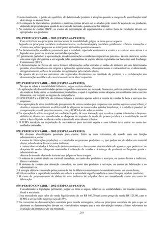 3 Conceitualmente, o ponto de equilíbrio de determinado produto é atingido quando a margem de contribuição total
   dele atinge os custos fixos.
4 Os estoques de mercadorias, produtos e matérias-primas devem ser avaliados pelo custo de aquisição ou produção,
   deduzido de provisão para ajustá-lo ao valor de mercado, quando este for inferior.
5 No sistema de custeio RKW, os custos de depreciação de equipamentos e outros bens de produção devem ser
   apropriados aos produtos.

876) PERITO CONTÁBIL – 2002 (CESPE/Unb-PERITO)
   Com referência aos princípios internacionais de contabilidade, julgue os itens que se seguem.
1 Segundo os princípios contábeis norte-americanos, as demonstrações contábeis geralmente refletem transações e
   eventos aos valores pagos ou ao valor justo, atribuídos quando ocorrerem.
2 As demonstrações contábeis presumem que a entidade reportada continuará a existir e a realizar seus ativos e a
   liquidar seus passivos no curso normal das operações.
3 É geralmente preferível a apresentação das demonstrações contábeis comparativas para mais de um exercício, sendo
   esta uma regra obrigatória a ser seguida pelas companhias de capital aberto registradas na Securities and Exchange
   Commission (SEC).
4 A demonstração de fluxos de caixa fornece informações sobre entradas e saídas de dinheiro em um determinado
   período, classificando-as em origens e aplicações operacionais, não-operacionais e extraordinárias, evidenciando,
   obrigatoriamente, o fluxo de entradas das operações pelo método direto.
5 Os ajustes de exercícios anteriores são registrados diretamente no resultado do período, e a reelaboração das
   demonstrações contábeis de exercícios anteriores não é requerido.

877) PERITO CONTÁBIL – 2002 (CESPE/Unb-PERITO)
   No que se refere a contabilidade tributária, julgue os itens abaixo.
1 As aplicações de disponibilidades pelas companhias mercantis, no mercado financeiro, sofrem a retenção do imposto
   de renda na fonte sobre os rendimentos produzidos, a qual é registrada como despesa, em confronto com a receita
   financeira, em respeito ao regime de competência.
2 O PIS/PASEP e a COFINS são tributos federais e incidem apenas sobre a receita de vendas de bens e serviços das
   empresas.
3 Nas aquisições de ativo imobilizado proveniente de outros estados por empresas com saídas sujeitas a esse tributo, é
   devido o imposto referente ao diferencial de alíquotas na maioria dos estados brasileiros, e o crédito é passível de
   compensação, em 48 parcelas mensais, com o ICMS devido sobre as saídas.
4 Na apuração do efeito marginal no resultado líquido, de uma transação que envolva receitas tributadas e despesas
   dedutíveis, devem ser consideradas as despesas de imposto de renda de pessoa jurídica e a contribuição social
   sobre o lucro líquido incidentes sobre o resultado antes desses tributos.
5 O ICMS incidente na importação de mercadorias para revenda sujeita a esse tributo deve entrar no custo das
   unidades estocadas.

878) PERITO CONTÁBIL – 2002 (CESPE/Unb-PERITO)
   Há diversas classificações possíveis para custos. Entre as mais relevantes, de acordo com sua função
   administrativa, estão
   • custos de fabricação (produção) — vinculados ao processo produtivo —, que podem ser divididos em material
   direto, mão-de-obra direta e custos indiretos;
   • custos não-vinculados à fabricação (administrativos) — decorrentes das atividades de apoio —, que podem ser as
   despesas de vendas (despesas associadas à obtenção de vendas e à entrega do produto) ou despesas gerais e
   administrativas.
   Acerca do assunto objeto do texto acima, julgue os itens a seguir.
1 O sistema de custeio direto ou variável considera, no custo dos produtos e serviços, os custos diretos e indiretos,
   fixos e variáveis.
2 O sistema de custeio por absorção considera, no custo dos produtos e serviços, os custos de fabricação e os
   administrativos.
3 A energia elétrica consumida pelos pontos de luz da fábrica normalmente é considerada como um custo direto.
4 Utilizar melhor a capacidade instalada ou reduzir a ociosidade significa reduzir o custo fixo por produto (unitário).
5 O custo de processamento de dados de uma indústria de calçados deve ser considerado como um custo de
   fabricação.

879) PERITO CONTÁBIL – 2002 (CESPE/Unb-PERITO)
   Considerando a legislação pertinente, julgue os itens a seguir, relativos às contabilidades em moeda constante,
   fiscal e societária.
1 Uma mercadoria cujo valor de venda líquida tenha de ser R$ 100,00 terá como preço de venda R$ 125,00, caso o
   ICMS a ser incluído no preço seja de 25%.
2 Na conversão de demonstrações contábeis para moeda estrangeira, todos os princípios contábeis do país a que se
   destinam as demonstrações devem ser considerados sempre que a sua não-adoção trouxer efeitos relevantes na
   avaliação da empresa e do seu resultado.
                                                       210
 