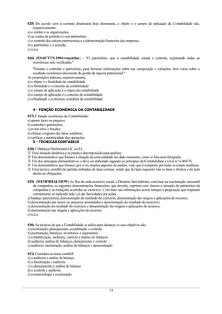 025) De acordo com a corrente doutrinária hoje dominante, o objeto e o campo de aplicação da Contabilidade são,
    respectivamente:
a) o crédito e as organizações;
b) as contas da azienda e o seu patrimônio;
c) o controle dos valores patrimoniais e a administração financeira das empresas;
d) o patrimônio e a azienda;
e) n.d.a

026) (ESAF/TTN-1994/vespertino) - "O patrimônio, que a contabilidade estuda e controla, registrando todas as
   ocorrências nele verificadas."
    "Estudar e controlar o patrimônio, para fornecer informações sobre sua composição e variações, bem como sobre o
    resultado econômico decorrente da gestão da riqueza patrimonial."
As proposições indicam, respectivamente,
a) o objeto e a finalidade da contabilidade
b) a finalidade e o conceito da contabilidade
c) o campo de aplicação e o objeto da contabilidade
d) o campo de aplicação e o conceito de contabilidade
e) a finalidade e as técnicas contábeis da contabilidade

   4 - FUNÇÃO ECONÔMICA DA CONTABILIDADE
027) É função econômica da Contabilidade:
a) apurar lucro ou prejuízo;
b) controlar o patrimônio;
c) evitar erros e fraudes;
d) efetuar o registro dos fatos contábeis;
e) verificar a autenticidade das operações.
   5 - TÉCNICAS CONTÁBEIS

028) O Balanço Patrimonial é (C ou E):
 Uma situação dinâmica e se presta a decomposição para análises.
 Um demonstrativo que fornece a situação de uma entidade em dado momento, como se fora uma fotografia.
 Um dos principais demonstrativos e deve ser elaborado segundo os princípios de Contabilidade e a Lei n.º 6.404/76.
 Um demonstrativo que fornece, por si só, amplos aspectos de análise, visto que é composto por todas as contas analíticas
 Uma técnica contábil de partidas dobradas de duas colunas, sendo que do lado esquerdo vão os bens e direitos e do lado
   direito as obrigações.

029) (MEMORIAL/SP/99) Ao fim de cada exercício social, a Diretoria fará elaborar, com base na escrituração mercantil
    da companhia, as seguintes demonstrações financeiras, que deverão exprimir com clareza a situação do patrimônio da
    companhia e as mutações ocorridas no exercício: Com base nas informações acima indique a proposição que responde
    corretamente ao indicado pela Lei das Sociedades por ações.
a) balanço patrimonial, demonstração do resultado do exercício, demonstração das origens e aplicações de recursos;
b) demonstração dos lucros ou prejuízos acumulados e demonstração do resultado do exercício;
c) demonstração do resultado do exercício e demonstração das origens e aplicações de recursos;
d) demonstração das origens e aplicações de recursos;
e) n.d.a.

030) As técnicas de que a Contabilidade se utiliza para alcançar os seus objetivos são:
a) escrituração, planejamento, coordenação e controle
b) escrituração, balanços, inventários e orçamentos
c) contabilização, auditoria, controle e análise de balanços
d) auditoria, análise de balanços, planejamento e controle
e) auditoria, escrituração, análise de balanços e demonstração

031) Considera-se ramo contábil:
a) a auditoria e análise de balanço
b) a fiscalização e auditoria
c) o planejamento e análise de balanço
d) o controle e auditoria
e) a meteorologia e escrituração



                                                           14
 