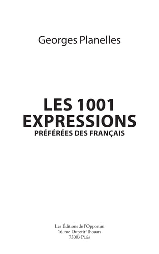 Georges Planelles
LES 1001
EXPRESSIONS
PRÉFÉRÉES DES FRANÇAIS
Les Éditions de l’Opportun
16, rue Dupetit-Thouars
75003 Paris
 