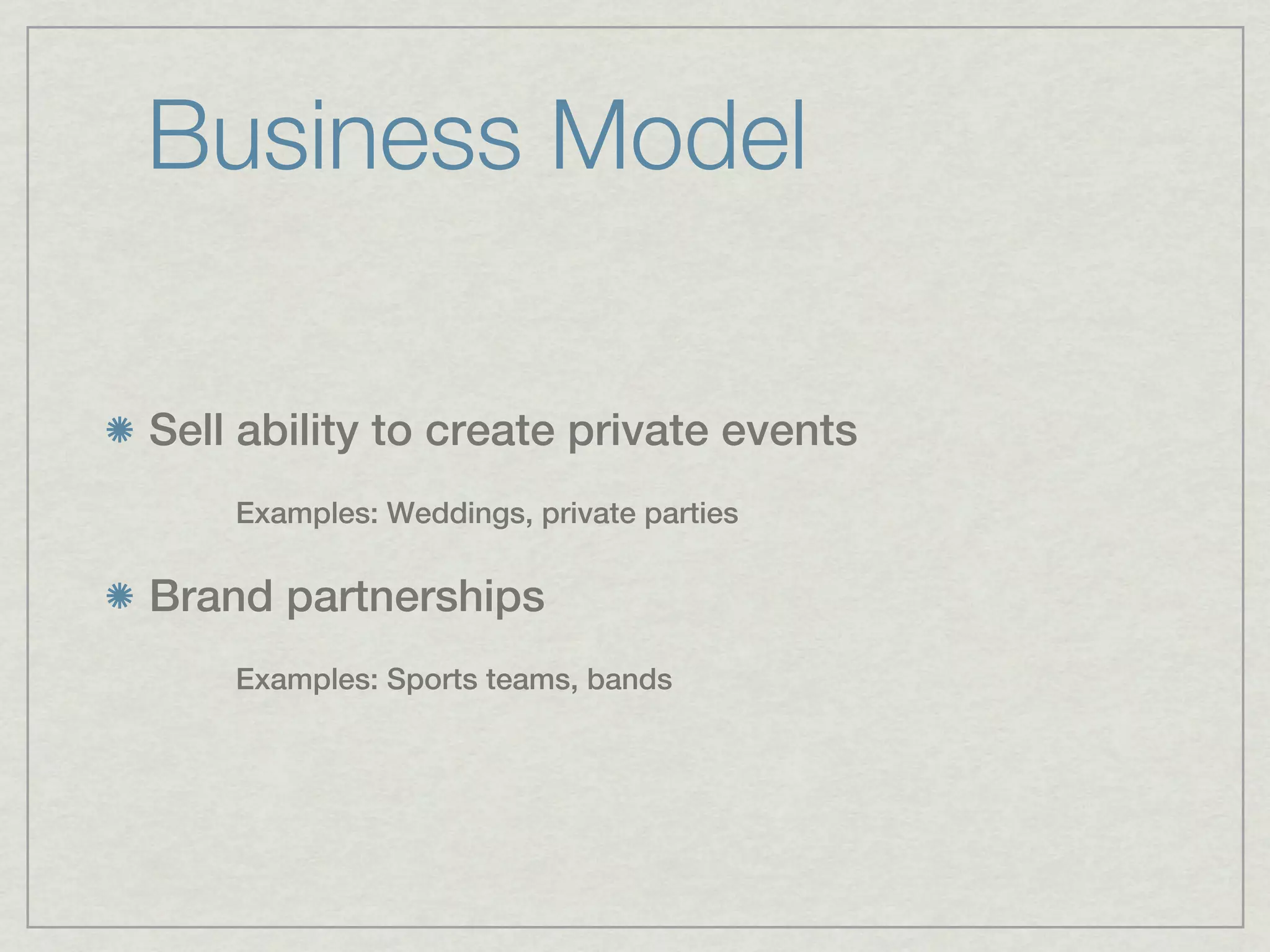 Business Model

Sell ability to create private events
    Examples: Weddings, private parties

Brand partnerships
    Examples: Sports teams, bands
 