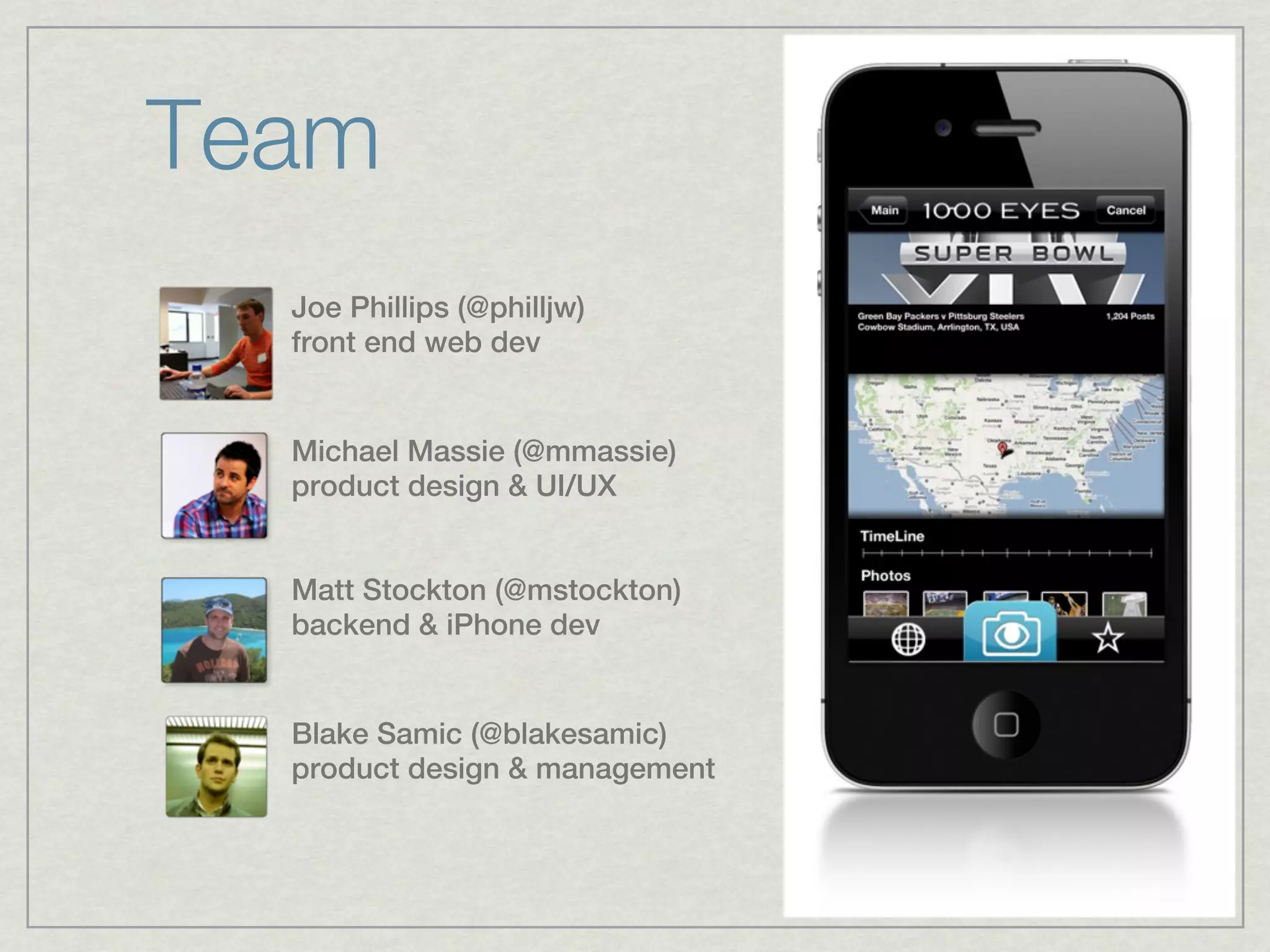 Team
  Joe Phillips (@philljw)
  front end web dev


  Michael Massie (@mmassie)
  product design & UI/UX


  Matt Stockton (@mstockton)
  backend & iPhone dev


  Blake Samic (@blakesamic)
  product design & management
 