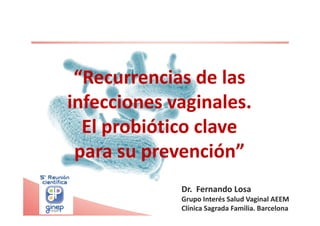 “Recurrencias de las
infecciones vaginales.
El probiótico clave
para su prevención”
Dr. Fernando Losa
Grupo Interés Salud Vaginal AEEM
Clínica Sagrada Familia. Barcelona
 