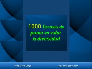 José María Olayo olayo.blogspot.com
1000 formas de
poner en valor
la diversidad
 