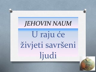 JEHOVIN NAUM
U raju će
živjeti savršeni
ljudi
 