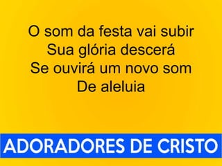 O som da festa vai subir
Sua glória descerá
Se ouvirá um novo som
De aleluia
 