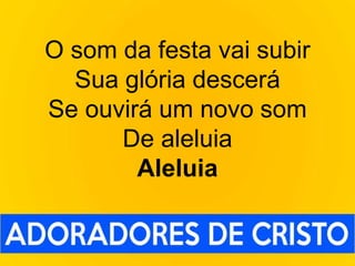O som da festa vai subir
Sua glória descerá
Se ouvirá um novo som
De aleluia
Aleluia
 