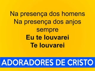 Na presença dos homens
Na presença dos anjos
sempre
Eu te louvarei
Te louvarei
 