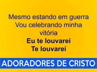 Mesmo estando em guerra
Vou celebrando minha
vitória
Eu te louvarei
Te louvarei
 