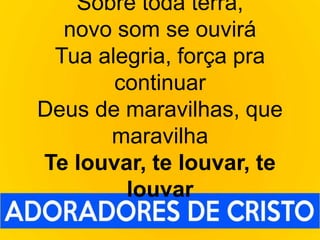 Sobre toda terra,
novo som se ouvirá
Tua alegria, força pra
continuar
Deus de maravilhas, que
maravilha
Te louvar, te louvar, te
louvar
 