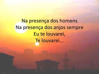 Na presença dos homens
Na presença dos anjos sempre
Eu te louvarei,
Te louvarei...
2
 