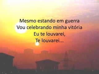 Mesmo estando em guerra
Vou celebrando minha vitória
Eu te louvarei,
Te louvarei...
3
 