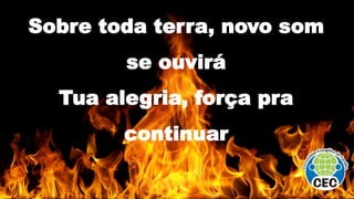 Sobre toda terra, novo som
se ouvirá
Tua alegria, força pra
continuar
 