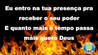 Eu entro na tua presença pra
receber o seu poder
E quanto mais o tempo passa
mais quero Deus
 