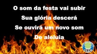 O som da festa vai subir
Sua glória descerá
Se ouvirá um novo som
De aleluia
 