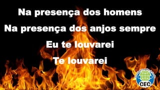 Na presença dos homens
Na presença dos anjos sempre
Eu te louvarei
Te louvarei
 