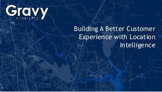 1 Gravy Proprietary and Confidential | gravyanalytics.com
Building A Better Customer
Experience with Location
Intelligence
 