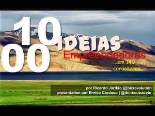 10Ideias
por Ricardo Jordão |@bizrevolution
presentation por Enrico Cardoso | @thinkoutsidebr
Empreendedoras
00 ...em 140
caracteres.
 