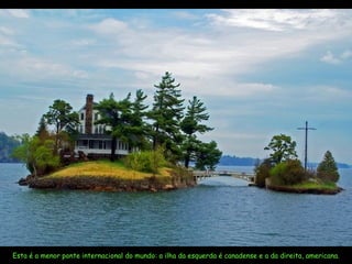Esta é a menor ponte internacional do mundo: a ilha da esquerda é canadense e a da direita, americana. 