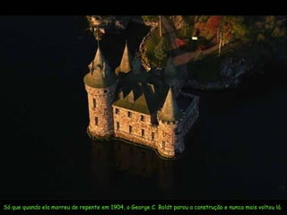 Só que quando ela morreu de repente em 1904, o  George C. Boldt  parou a construção e nunca mais voltou lá.  