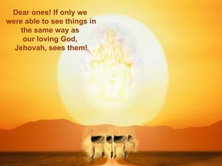 Dear ones! If only we  were able to see things in the same way as  our loving God,  Jehovah, sees them! 