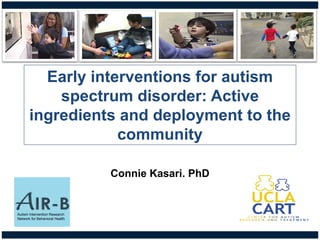 Early interventions for autism
spectrum disorder: Active
ingredients and deployment to the
community
Connie Kasari. PhD
Autism Intervention Research
Network for Behavioral Health
 