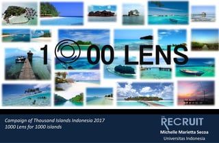 1 00 LENS
Michelle Marietta Secoa
Universitas Indonesia
Campaign of Thousand Islands Indonesia 2017
1000 Lens for 1000 islands
 