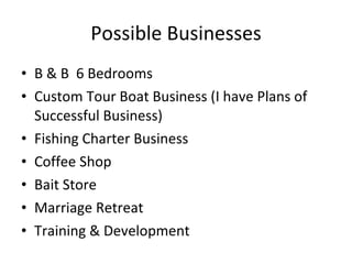 Possible Businesses B & B  6 Bedrooms Custom Tour Boat Business (I have Plans of Successful Business) Fishing Charter Business Coffee Shop Bait Store Marriage Retreat Training & Development 