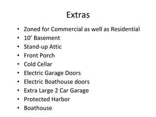 Extras Zoned for Commercial as well as Residential 10’ Basement Stand-up Attic Front Porch Cold Cellar Electric Garage Doors Electric Boathouse doors Extra Large 2 Car Garage Protected Harbor Boathouse 