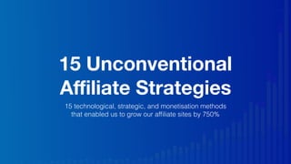 15 Unconventional
Aﬃliate Strategies
15 technological, strategic, and monetisation methods
that enabled us to grow our afﬁliate sites by 750%
 