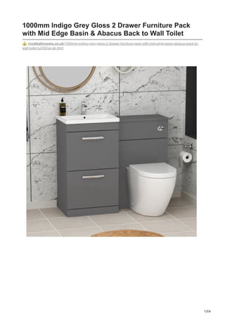1/26
1000mm Indigo Grey Gloss 2 Drawer Furniture Pack
with Mid Edge Basin & Abacus Back to Wall Toilet
royalbathrooms.co.uk/1000mm-indigo-grey-gloss-2-drawer-furniture-pack-with-mid-edge-basin-abacus-back-to-
wall-toilet-tur002ga-ab.html
 