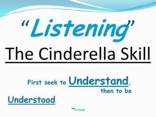 “Listening”
The Cinderella Skill
    First seek to   Understand,
                                then to be
Understood
                    ~S. Covey
 