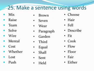 25. Make a sentence using words
 Mix       •   Brown       •   Choose
 Raise     •   Seven       •   Hair
 Team      •   Wear        •   Fell
 Solve     •   Paragraph   •   Describe
 Wire      •   Garden      •   Fit
 Mental    •   Third       •   Cook
 Cost      •   Equal       •   Flow
 Whether   •   Shall       •   Floor
 Lost      •   Sent        •   Fair
 Push      •   Held        •   Either
 