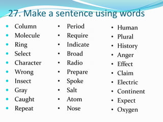 27. Make a sentence using words
 Column      •   Period     •   Human
 Molecule    •   Require    •   Plural
 Ring        •   Indicate   •   History
 Select      •   Broad      •   Anger
 Character   •   Radio      •   Effect
 Wrong       •   Prepare    •   Claim
 Insect      •   Spoke      •   Electric
 Gray        •   Salt       •   Continent
 Caught      •   Atom       •   Expect
 Repeat      •   Nose       •   Oxygen
 