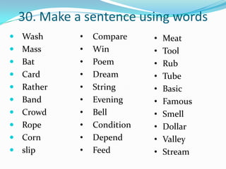 30. Make a sentence using words
 Wash      •   Compare     •   Meat
 Mass      •   Win         •   Tool
 Bat       •   Poem        •   Rub
 Card      •   Dream       •   Tube
 Rather    •   String      •   Basic
 Band      •   Evening     •   Famous
 Crowd     •   Bell        •   Smell
 Rope      •   Condition   •   Dollar
 Corn      •   Depend      •   Valley
 slip      •   Feed        •   Stream
 