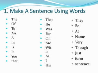 1. Make A Sentence Using Words
   The         That   •   They
   Of          He     •   Be
   To          Was
                        •   At
   An          For
   A           On     •   Name
   In          Are    •   Very
   Is          Wit    •   Though
   It           h      •   Just
   You         As
                        •   form
   that        I
                His    •   sentence
 