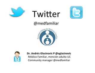 Twi$er	
  @medfamiliar	
  
	
  
Dr.	
  Andrés	
  Glasinovic	
  P	
  @aglasinovic	
  
	
  Médico	
  Familiar,	
  mención	
  adulto	
  UC	
  
Community	
  manager	
  @medfamiliar	
  
 