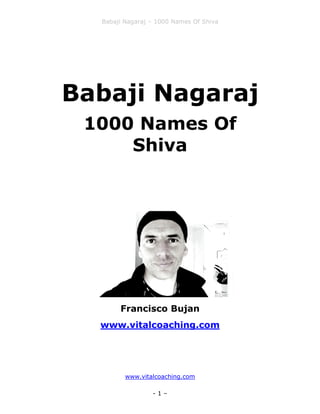 Babaji Nagaraj – 1000 Names Of Shiva
www.vitalcoaching.com
- 1 –
Babaji Nagaraj
1000 Names Of
Shiva
Francisco Bujan
www.vitalcoaching.com
 
