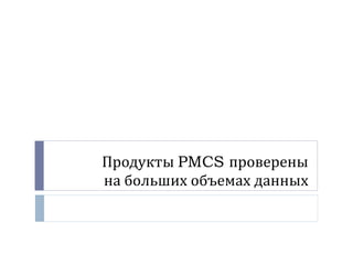 Продукты  PMCS  проверены на больших объемах данных 