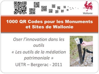 1000 QR Codes pour les Monuments
       et Sites de Wallonie

   Oser l’innovation dans les
              outils
  « Les outils de la médiation
         patrimoniale »
    UETR – Bergerac - 2011
 