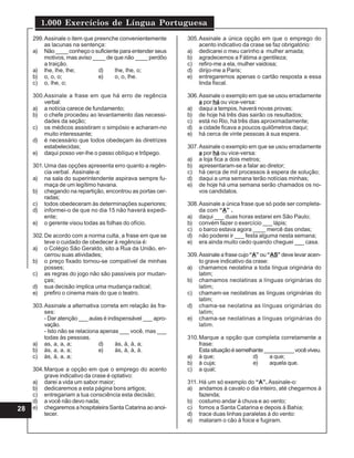1.000 Exercícios de Língua Portuguesa
28
299.Assinale o item que preenche convenientemente
as lacunas na sentença:
a) Não ____ conheço o suficiente para entender seus
motivos, mas aviso ____ de que não ____ perdôo
a traição.
a) lhe, lhe, lhe; d) lhe, lhe, o;
b) o, o, o; e) o, o, lhe.
c) o, lhe, o;
300.Assinale a frase em que há erro de regência
verbal:
a) a notícia carece de fundamento;
b) o chefe procedeu ao levantamento das necessi-
dades da seção;
c) os médicos assistiram o simpósio e acharam-no
muito interessante;
d) é necessário que todos obedeçam às diretrizes
estabelecidas;
e) daqui posso ver-lhe o passo oblíquo e trôpego.
301.Uma das opções apresenta erro quanto a regên-
cia verbal. Assinale-a:
a) na sala do superintendente aspirava sempre fu-
maça de um legítimo havana.
b) chegando na repartição, encontrou as portas cer-
radas;
c) todos obedeceram às determinações superiores;
d) informei-o de que no dia 15 não haverá expedi-
ente;
e) o gerente visou todas as folhas do ofício.
302.De acordo com a norma culta, a frase em que se
teve o cuidado de obedecer à regência é:
a) o Colégio São Geraldo, sito a Rua da União, en-
cerrou suas atividades;
b) o preço fixado tornou-se compatível de minhas
posses;
c) as regras do jogo não são passíveis por mudan-
ças;
d) sua decisão implica uma mudança radical;
e) prefiro o cinema mais do que o teatro.
303.Assinale a alternativa correta em relação às fra-
ses:
- Dar atenção ___ aulas é indispensável ___ apro-
vação.
- Isto não se relaciona apenas ___ você, mas ___
todas às pessoas.
a) as, a, a, a; d) às, à, à, a;
b) às, a, a, a; e) às, à, à, à.
c) às, à, a, a;
304.Marque a opção em que o emprego do acento
grave indicativo da crase é optativo:
a) darei a vida um sabor maior;
b) dedicaremos a esta página bons artigos;
c) entregariam a tua consciência esta decisão;
d) a você não devo nada;
e) chegaremos a hospitaleira Santa Catarina ao anoi-
tecer.
305.Assinale a única opção em que o emprego do
acento indicativo da crase se faz obrigatório:
a) dedicarei o meu carinho a mulher amada;
b) agradecemos a Fátima a gentileza;
c) refiro-me a ela, mulher vaidosa;
d) dirijo-me a Paris;
e) entregaremos apenas o cartão resposta a essa
linda fiscal.
306.Assinale o exemplo em que se usou erradamente
a por há ou vice-versa:
a) daqui a tempos, haverá novas provas;
b) de hoje há três dias sairão os resultados;
c) está no Rio, há três dias aproximadamente;
d) a cidade ficava a poucos quilômetros daqui;
e) há cerca de vinte pessoas à sua espera.
307.Assinale o exemplo em que se usou erradamente
a por há ou vice-versa:
a) a loja fica a dois metros;
b) apresentaram-se a falar ao diretor;
c) há cerca de mil processos à espera de solução;
d) daqui a uma semana terão notícias minhas;
e) de hoje há uma semana serão chamados os no-
vos candidatos.
308.Assinale a única frase que só pode ser completa-
da com “A” .
a) daqui ___ duas horas estarei em São Paulo;
b) convém fazer o exercício ___ lápis;
c) o barco estava agora ____ mercê das ondas;
d) não poderei ir ___ festa alguma nesta semana;
e) era ainda muito cedo quando cheguei ___ casa.
309.Assinale a frase cujo“A” ou “AS” deve levar acen-
to grave indicativo da crase:
a) chamamos neolatina a toda língua originária do
latim;
b) chamamos neolatinas a línguas originárias do
latim;
c) chamam-se neolatinas as línguas originárias do
latim;
d) chama-se neolatina as línguas originárias do
latim;
e) chama-se neolatinas a línguas originárias do
latim.
310.Marque a opção que completa corretamente a
frase:
Estasituaçãoésemelhante__________vocêviveu.
a) à que; d) a que;
b) à cuja; e) aquela que.
c) a qual;
311. Há um só exemplo do “A”. Assinale-o:
a) andamos à cavalo o dia inteiro, até chegarmos à
fazenda;
b) costumo andar à chuva e ao vento;
c) fomos a Santa Catarina e depois à Bahia;
d) trace duas linhas paralelas à do vento:
e) mataram o cão à foice e fugiram.
 
