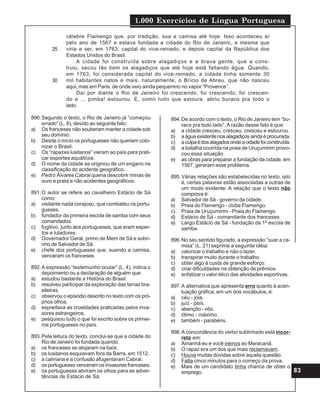 1.000 Exercícios de Língua Portuguesa
83
célebre Flamengo que, por tradição, sua a camisa até hoje. Isso aconteceu aí
pelo ano de 1567 e estava fundada a cidade do Rio de Janeiro, a mesma que
viria a ser, em 1763, capital do vice-reinado, e depois capital da República dos
Estados Unidos do Brasil.
A cidade foi construída sobre alagadiços e a brava gente, que a cons-
truiu, secou tão bem os alagadiços que até hoje está faltando água. Quando,
em 1763, foi considerada capital do vice-reinado, a cidade tinha somente 30
mil habitantes natos e mais, naturalmente, o Brício de Abreu, que não nasceu
aqui, mas em Paris, de onde veio ainda pequenino no vapor “Provence”.
Daí por diante o Rio de Janeiro foi crescendo, foi crescendo, foi crescen-
do e ... pimba! estourou. E, como tudo que estoura, abriu buraco pra todo o
lado.
25
30
890.Segundo o texto, o Rio de Janeiro já “começou
errado” (L. 8), devido ao seguinte fato:
a) Os franceses não souberam manter a cidade sob
seu domínio.
b) Desde o início os portugueses não queriam colo-
nizar o Brasil.
c) Os “rapazes lusitanos” vieram ao país para prati-
car esportes aquáticos.
d) O nome da cidade se originou de um engano na
classificação do acidente geográfico.
e) Pedro Álvares Cabral queria descobrir minas de
ouro e prata e não acidentes geográficos.
891.O autor se refere ao cavalheiro Estácio de Sá
como:
a) visitante nada corajoso, que combateu os portu-
gueses.
b) fundador da primeira escola de samba com seus
comandados.
c) fugitivo, junto aos portugueses, que eram esper-
tos e lutadores.
d) Governador Geral, primo de Mem de Sá e sobri-
nho de Salvador de Sá.
e) chefe dos portugueses que, suando a camisa,
venceram os franceses.
892.A expressão “testemunho ocular” (L. 4), indica o
depoimento ou a declaração de alguém que:
a) estudou bastante a História do Brasil.
b) resolveu participar da exploração das terras bra-
sileiras.
c) observou o episódio descrito no texto com os pró-
prios olhos.
d) espreitava as crueldades praticadas pelos inva-
sores estrangeiros.
e) pesquisou tudo o que foi escrito sobre os primei-
ros portugueses no país.
893.Pela leitura do texto, conclui-se que a cidade do
Rio de Janeiro foi fundada quando:
a) os franceses se alojaram na baía.
b) os lusitanos esquiavam fora da Barra, em 1512.
c) a calmaria e a confusão afugentaram Cabral.
d) os portugueses venceram os invasores franceses.
e) os portugueses abriram os olhos para as adver-
tências de Estácio de Sá.
894.De acordo com o texto, o Rio de Janeiro tem “bu-
raco pra todo lado”.A razão desse fato é que:
a) a cidade cresceu, cresceu, cresceu e estourou.
b) aáguaexistentenosalagadiçosaindaéprocurada.
c) aculpaédosalagadosondeacidadefoiconstruída.
d) a batalha ocorrida na praia de Uruçumirim provo-
cou essa situação.
e) as obras para preparar a fundação da cidade, em
1567, geraram esse problema.
895.Várias relações são estabelecidas no texto, isto
é, certas palavras estão associadas a outras de
um modo evidente. A relação que o texto não
comprova é:
a) Salvador de Sá - governo da cidade.
b) Praia do Flamengo - clube Flamengo.
c) Praia de Uruçumirim - Praia do Flamengo.
d) Estácio de Sá - comandante dos franceses.
e) Largo Estácio de Sá - fundação da 1ª escola de
samba.
896.No seu sentido figurado, a expressão “suar a ca-
misa” (L. 21) exprime a seguinte idéia:
a) valorizar o trabalho e não o lazer.
b) transpirar muito durante o trabalho.
c) obter algo à custa de grande esforço.
d) criar dificuldades na obtenção de prêmios.
e) enfatizar o valor ético das atividades esportivas.
897.A alternativa que apresenta erro quanto à acen-
tuação gráfica, em um dos vocábulos, é:
a) céu - jóia.
b) juíz - país.
c) abençôo - vôo.
d) ótimo - máximo.
e) também - parabéns.
898.A concordância do verbo sublinhado está incor-
reta em:
a) Amanhã eu e você iremos ao Maracanã.
b) O rapaz era um dos que mais reclamavam.
c) Houve muitas dúvidas sobre aquela questão.
d) Falta cinco minutos para o começo da prova.
e) Mais de um candidato tinha chance de obter o
emprego.
 