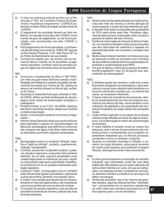 1.000 Exercícios de Língua Portuguesa
97
b) O valor da cobrança está de acordo com a Re-
solução nº 355, do Conselho Federal de Enge-
nharia, Arquitetura e Agronomia - CONFEA pu-
blicado no Diário Oficial do Estado de São Paulo de
14/05/91.
c) O pagamento da anuidade deverá ser feito em
Banco, em parcela única até o dia 12/08/91 como
consta da guia de pagamento, ou de forma par-
celada, com vencimentos nos dias 13/08/91 e
12/09/91.
d) Para pagamento de forma parcelada, o profissio-
nal deverá dirigir-se à sede do CREA-SP, situada
na Rua Nestor Pestana, nº 87, São Paulo-SP, ou
ao Posto de Atendimento de sua cidade.
e) Cumpre-nos alertar que, de acordo com as nor-
mas do Banco Central, se for escolhido o paga-
mento parcelado, incidirão sobre as parcelas pa-
gas em agências bancárias taxa de expediente.
999.
a) Comunico o recebimento do oficio nº 987 D/RJ,
por meio do qual Vossa Senhoria solicita a mani-
festação da Prefeitura a respeito do pedido de afo-
ramento formulado por Fulano de Tal, relativo ao
terreno de marinha situado na Ilha do Ipê, na Bar-
ra da Tijuca.
b) Esclareço à Vossa Senhoria que o Decreto nº 345,
de 3/6/82, definiu as ilhas da Baixada de Jacare-
paguá como áreas de preservação ecológica e
paisagística.
c) Posteriormente, a Lei nº 241, de 4/8/86, destinou
tais ilhas à atividade de lazer, desde que mantida
a citada preservação.
d) Assim, a construção existente no terreno é ilega-
lizável.
e) Informo Vossa Senhoria ainda que se encontra em
fase adiantada o estudo de macrodrenagem da
Bacia de Jacarepaguá, que definirá os contornos
das margens dos lagos e das ilhas, determinando
as alterações que forem julgadas necessárias.
1000.
a) Na linguagem comum o vocábulo “infração” signi-
fica a “ação de infringir”, portanto, quebramento,
violação, transgressão.
b) O Direito, possuindo vocabulário próprio, a pala-
vra sanção é equivoca, possuindo dois sentidos
distintos: de um lado, exprime penalidade como
coação legal sobre os individuos; de outro, signifi-
ca a aprovação pela qual a autoridade competen-
te transforma em lei os projetos elaborados pelo
órgão legislativo.
c) A palavra “multa”, na linguagem comum, também
está intimamente ligada à penalidade; representa
a pena pecuniária, portanto uma sanção típica.
d) A multa é uma sanção que decorre de um compor-
tamento em face da regra jurídica, não importando
a província jurídica em que se situe tal conduta.
e) O conceito de sanção é genérico, pois se trata de
providência inerente às normas jurídicas das mais
diversas espécies.
1001.
a) Assino esta revista especializada há muitos anos,
mas este mês ela chamou a minha atenção de
modo especial, e vocês vão logo entender por quê.
b) A decisão final sobre os reajustes das prestações
do SFH sairá ainda este mês. Persistem algu-
mas dúvidas porque a indexação voltou só para a
parcela do salário até três mínimos.
c) Conforme informação da Caixa Econômica Fede-
ral, os mutuários desejam saber porque aqueles
que têm data-base em setembro e repasse em
sessenta dias terão, em novembro, correção mais
elevada.
d) Muitos desconhecem também os motivos por que
se aplicarão a todos os mutuários com contratos
de equivalência salarial plena as antecipações bi-
mestrais e quadrimestrais pelo INPC.
e) Por que se aplica o índice da poupança de setem-
bro/90 a agosto/91 mais 3% de ganho real, des-
contando as antecipações?
1002.
a) A drástica queda nas vendas e a alta dos custos
financeiros obrigaram os empresários e seus exe-
cutivos a inovar seus métodos administrativos e a
recorrer a fórmulas ousadas que, na maioria dos
casos, se mostraram eficientes.
b) O baixo índice de insolvência de empresas, dian-
te do aprofundamento da crise de conjutura eco-
nômica nos últimos 60 dias, serve também como
indicação da agilidade e da capacidade das em-
presas brasileiras de reagir diante das situações
novas.
c) Cada centavo aplicado no processo da produção
merece longa reflexão por parte de alguns execu-
tivos.Asua eliminação é motivo de comemoração
na empresa.
d) A maior batalha é travada contra os custos dos
estoques, pois o tempo de permanência das ma-
térias-primas e componentes nos armazéns re-
presentam despesas que, no final do processo,
consomem o lucro ou ampliam o prejuízo.
e) Quando se mesclam recessão e inflação, o au-
mento da carga tributária, sobre gerar aumento
de custos para aqueles que produzem e pagam
tributos, desorganiza ainda mais a economia.
1003.
a) A crise que acompanhou a transição do trabalho
industrial, aqui assinalada, pode dar uma idéia
pálida das dificuldades que se opõe à abolição da
velha ordem familiar por outra, em que as institui-
ções e as relações sociais, fundadas em princípi-
os abstratos tendem a substituir-se aos laços de
afeto e de sangue.
b) Ainda hoje persistem, aqui e ali, mesmo nas gran-
des cidades, algumas dessas famílias “retardatá-
rias”, concentradas em si mesmas e obedientes
ao velho ideal que mandava educarem-se os fi-
lhos apenas para o círculo doméstico.
 