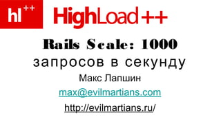Rails Scale: 1000
запросов в секунду
Макс Лапшин
max@evilmartians.com
http://evilmartians.ru/
 