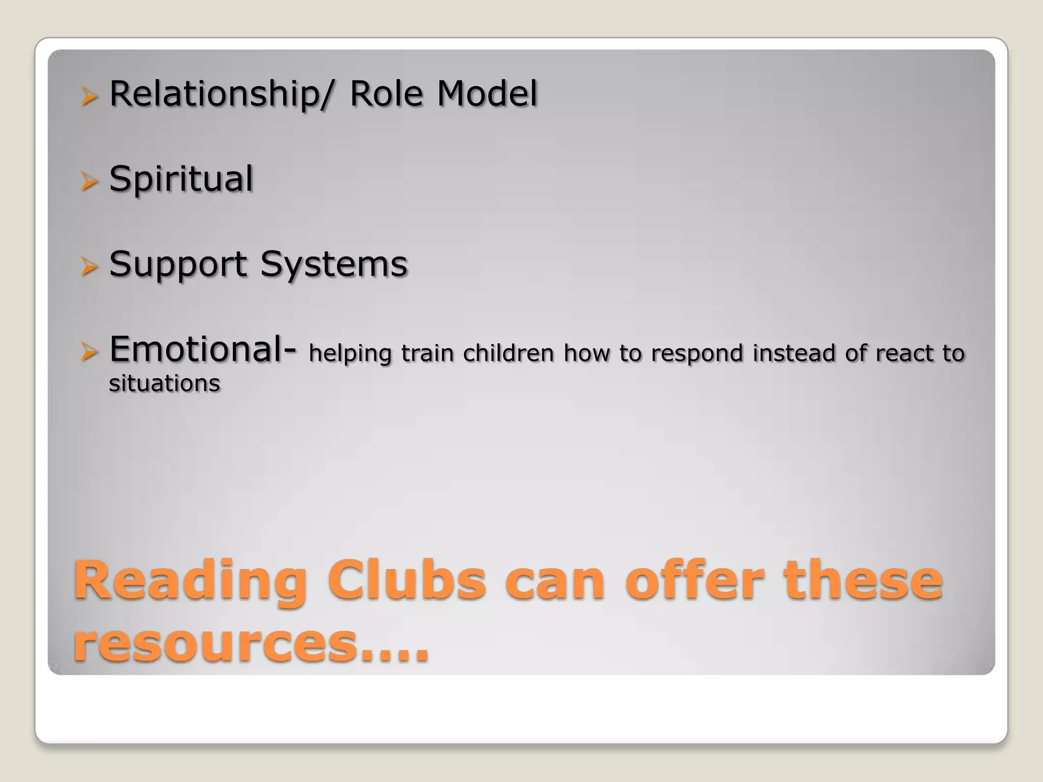 Reading Clubs can offer these
resources….
 Relationship/ Role Model
 Spiritual
 Support Systems
 Emotional- helping train children how to respond instead of react to
situations
 