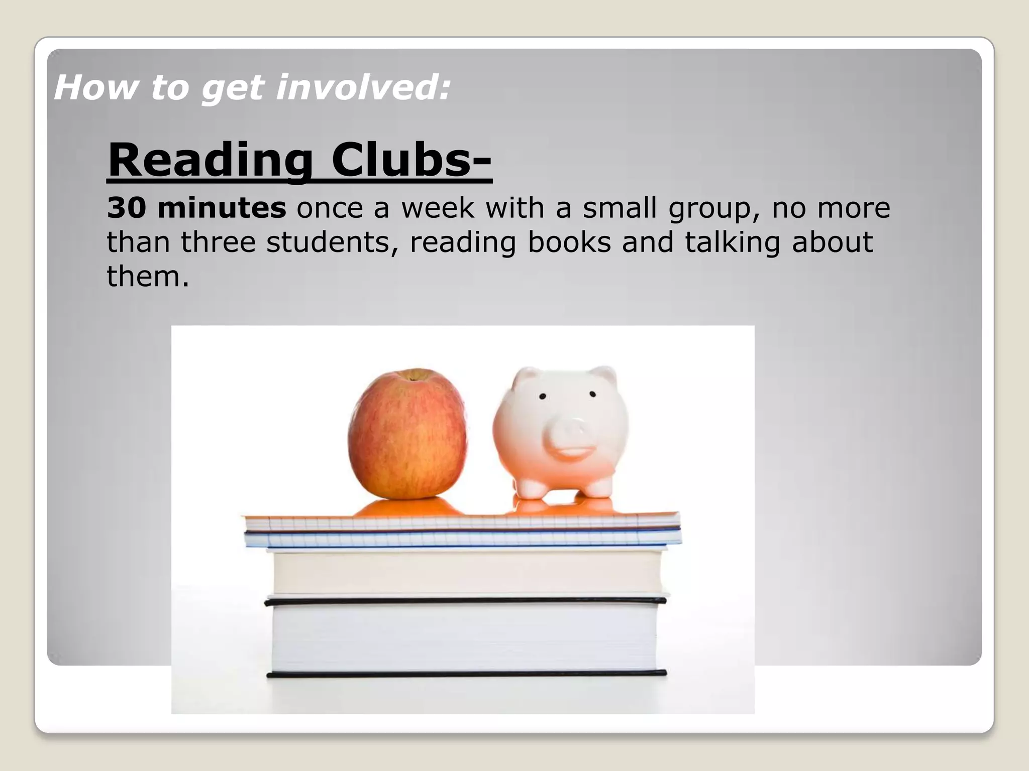 How to get involved:
Reading Clubs-
30 minutes once a week with a small group, no more
than three students, reading books and talking about
them.
 