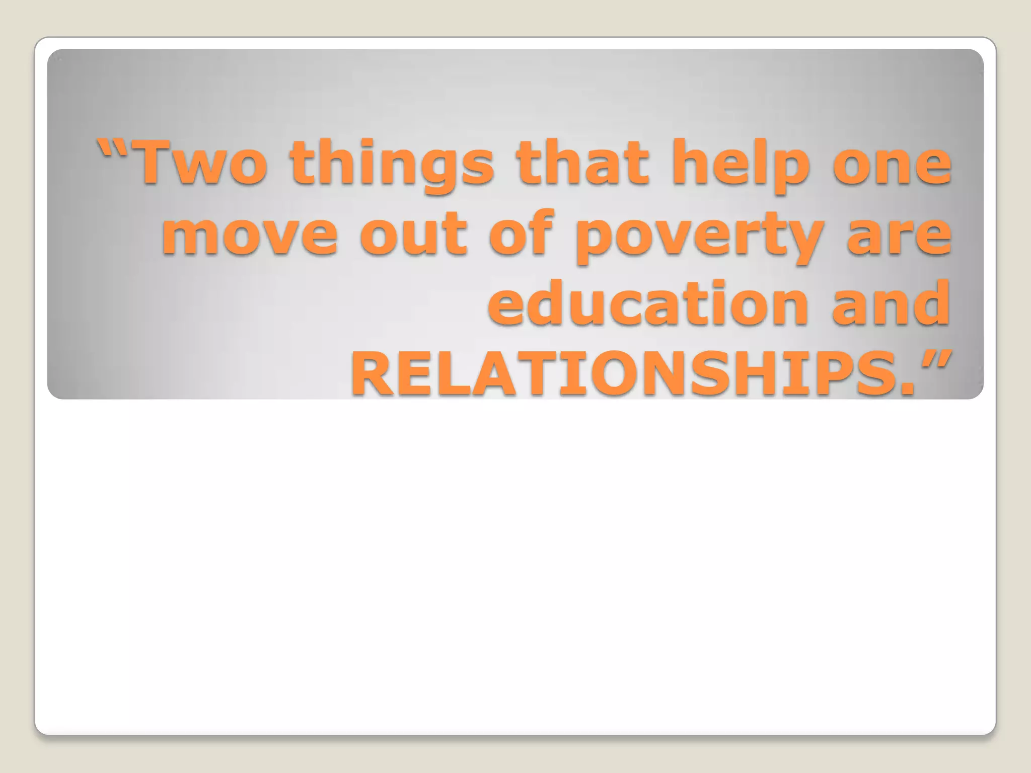 “Two things that help one
move out of poverty are
education and
RELATIONSHIPS.”
 
