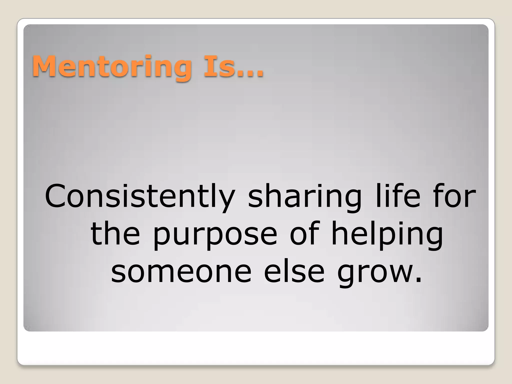 Mentoring Is…
Consistently sharing life for
the purpose of helping
someone else grow.
 