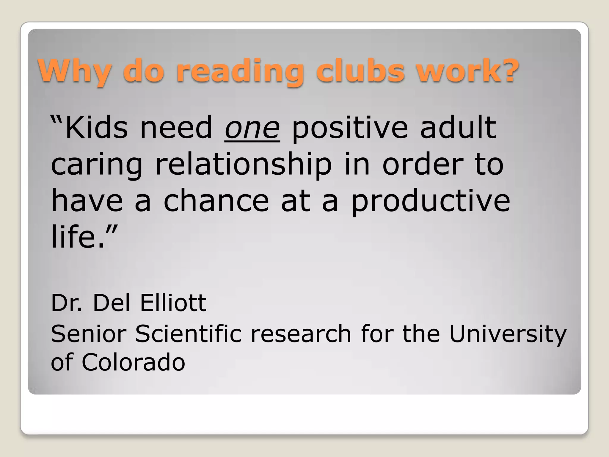Why do reading clubs work?
“Kids need one positive adult
caring relationship in order to
have a chance at a productive
life.”
Dr. Del Elliott
Senior Scientific research for the University
of Colorado
 